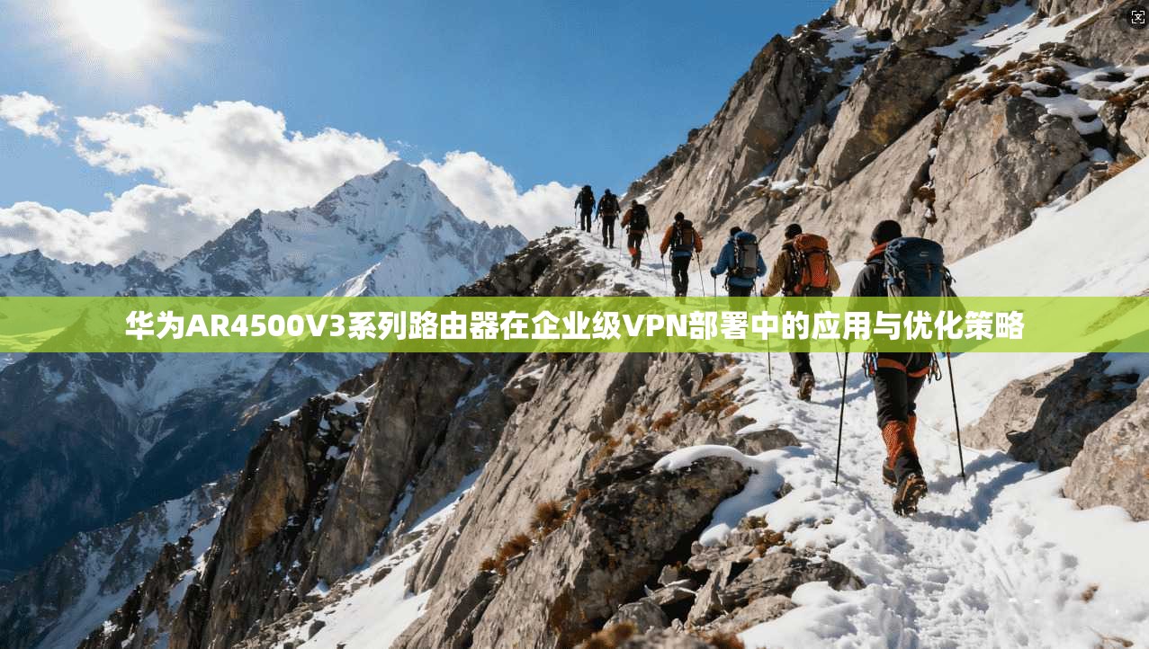 华为AR4500V3系列路由器在企业级VPN部署中的应用与优化策略