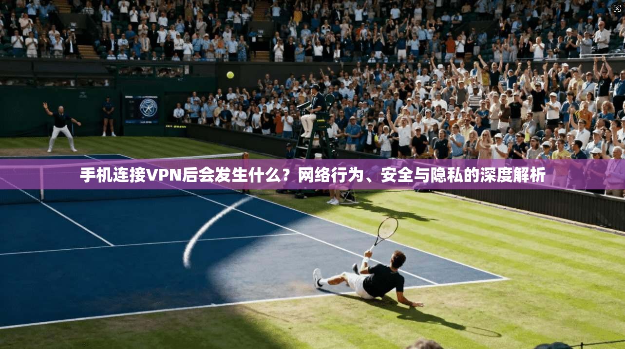 手机连接VPN后会发生什么？网络行为、安全与隐私的深度解析