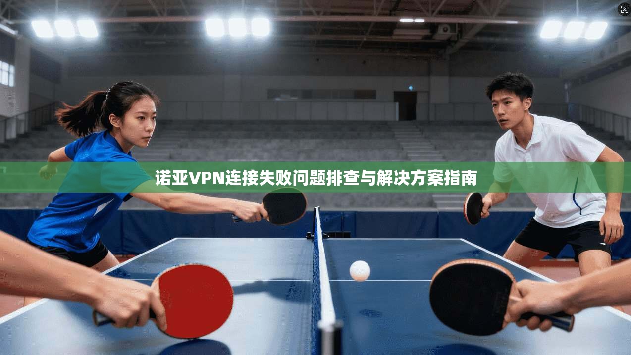 诺亚VPN连接失败问题排查与解决方案指南