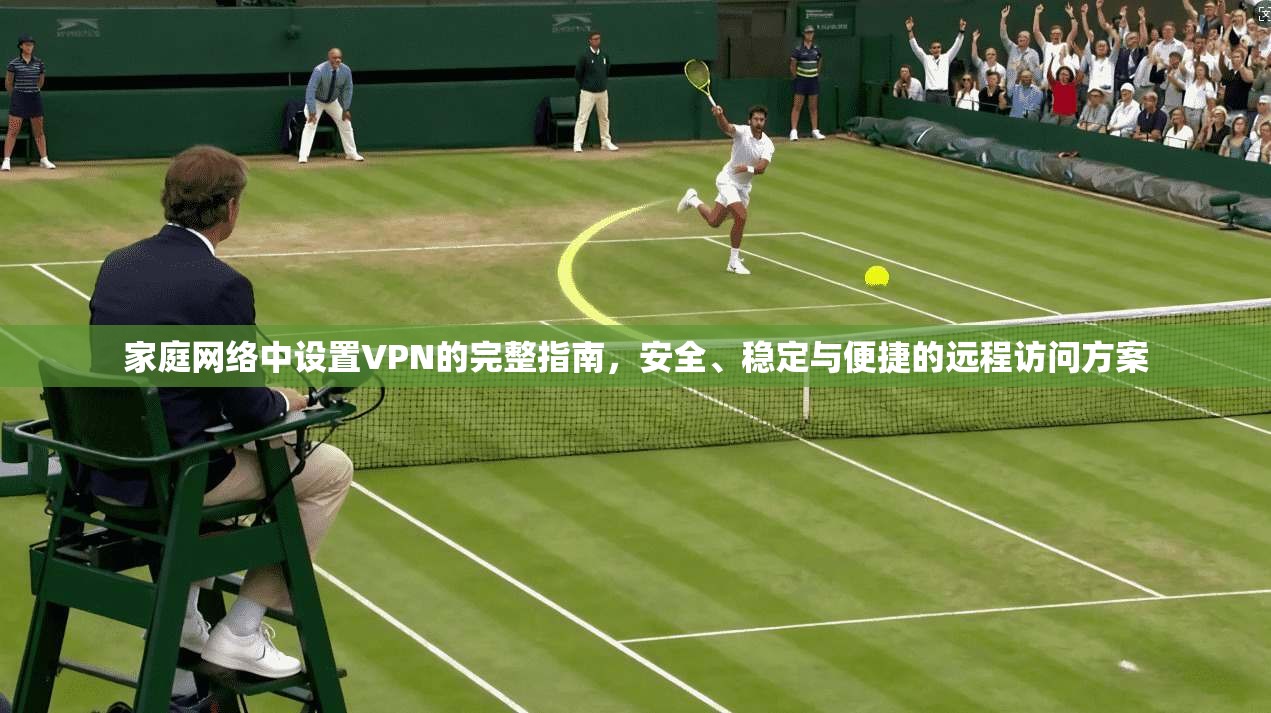 家庭网络中设置VPN的完整指南，安全、稳定与便捷的远程访问方案