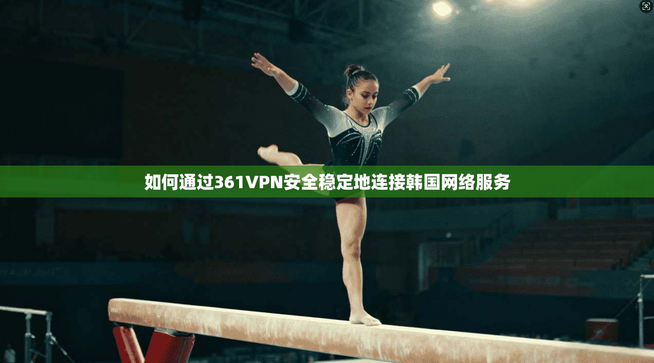 如何通过361VPN安全稳定地连接韩国网络服务