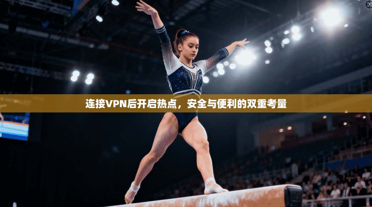 连接VPN后开启热点，安全与便利的双重考量