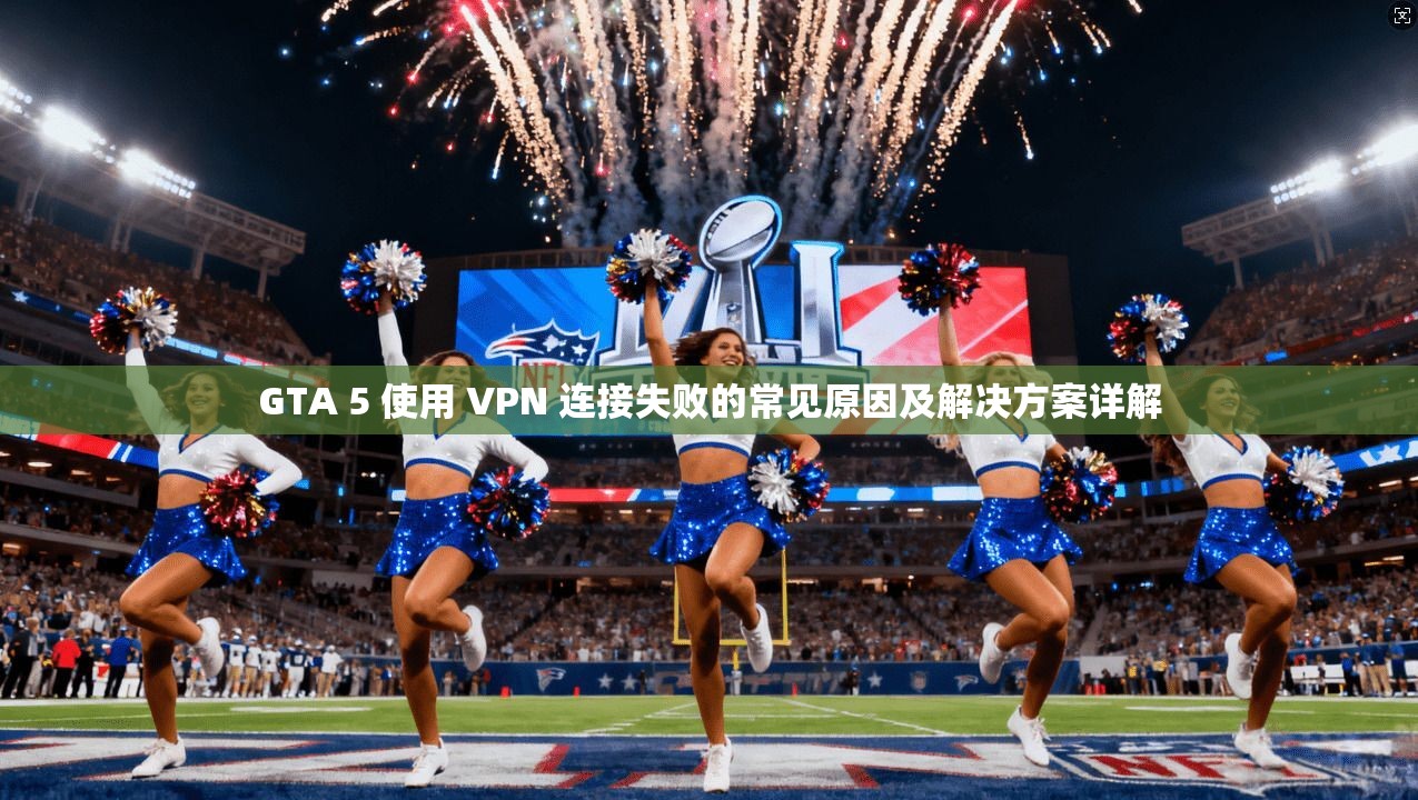 GTA 5 使用 VPN 连接失败的常见原因及解决方案详解