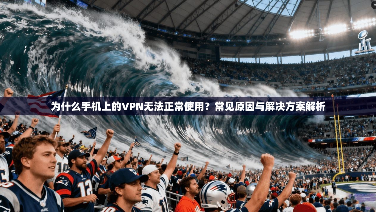 为什么手机上的VPN无法正常使用？常见原因与解决方案解析