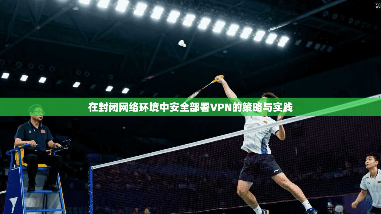 在封闭网络环境中安全部署VPN的策略与实践