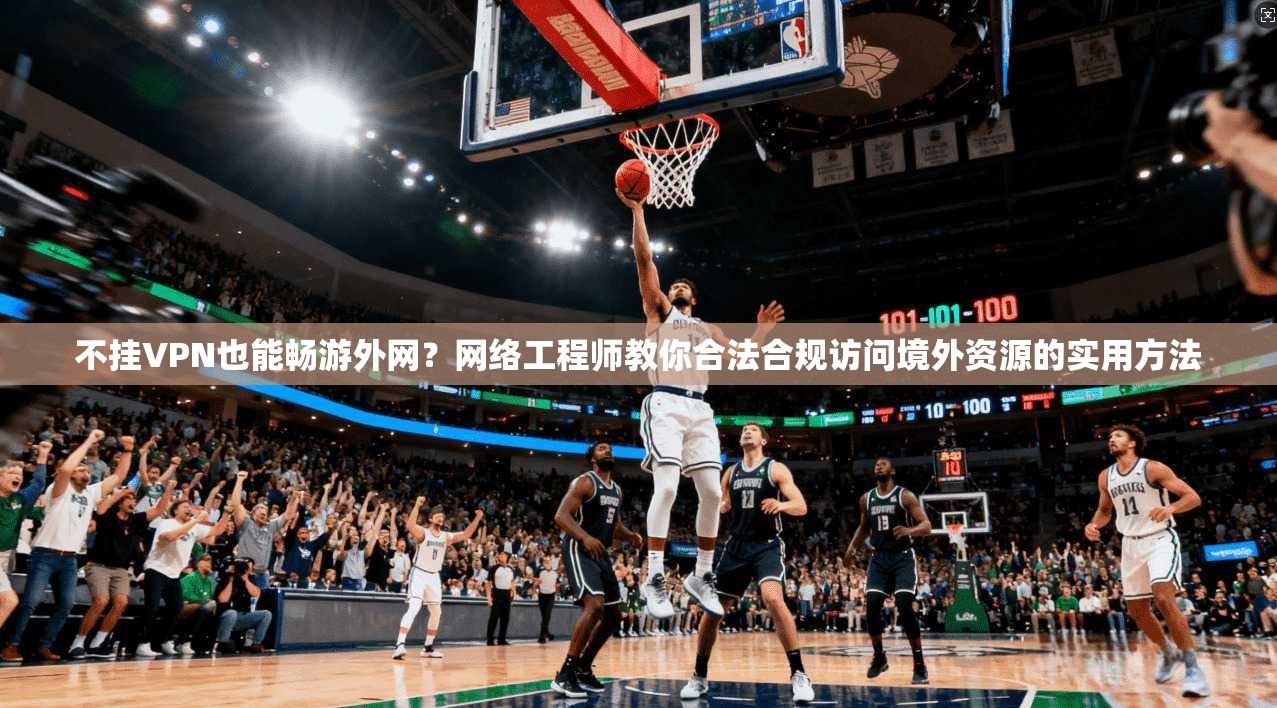 不挂VPN也能畅游外网？网络工程师教你合法合规访问境外资源的实用方法