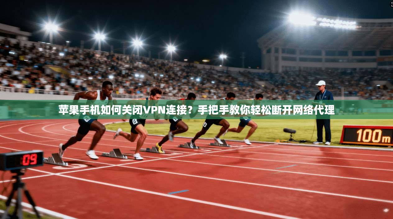 苹果手机如何关闭VPN连接？手把手教你轻松断开网络代理