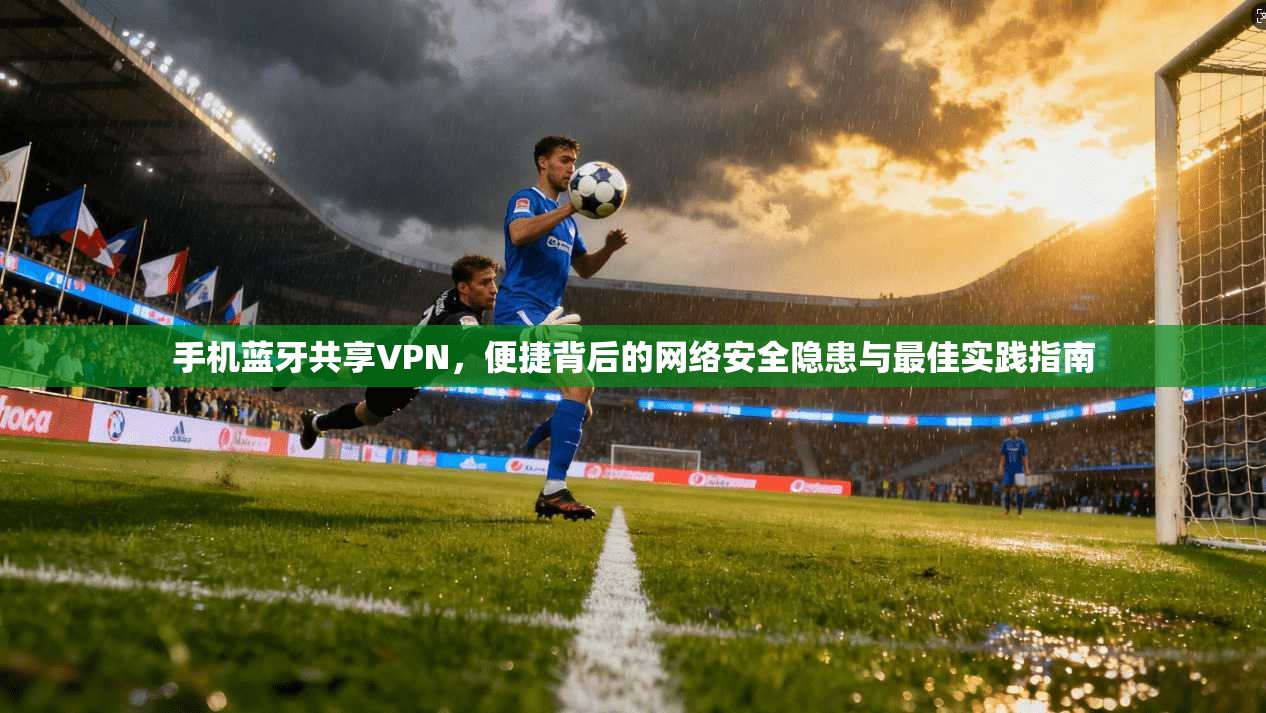 手机蓝牙共享VPN，便捷背后的网络安全隐患与最佳实践指南