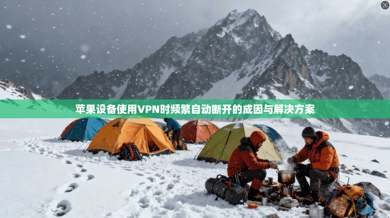 苹果设备使用VPN时频繁自动断开的成因与解决方案