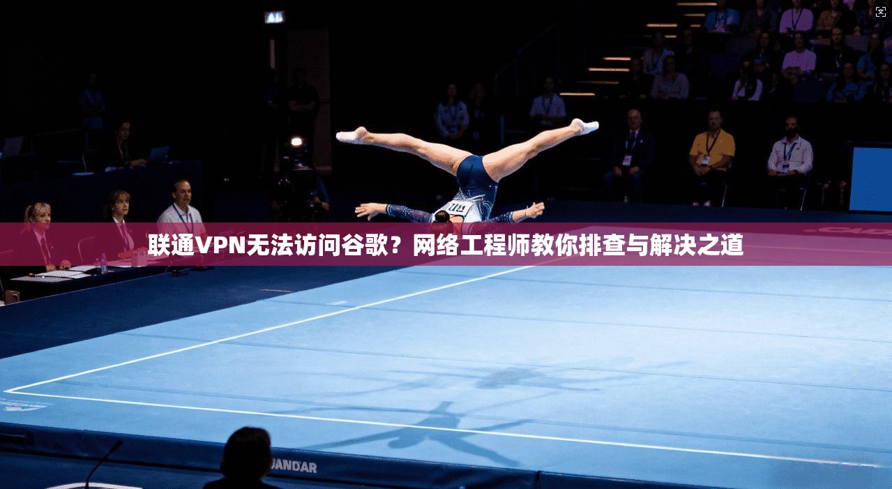联通VPN无法访问谷歌？网络工程师教你排查与解决之道