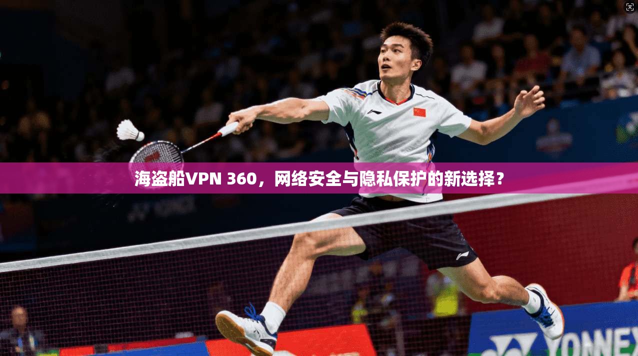 海盗船VPN 360，网络安全与隐私保护的新选择？
