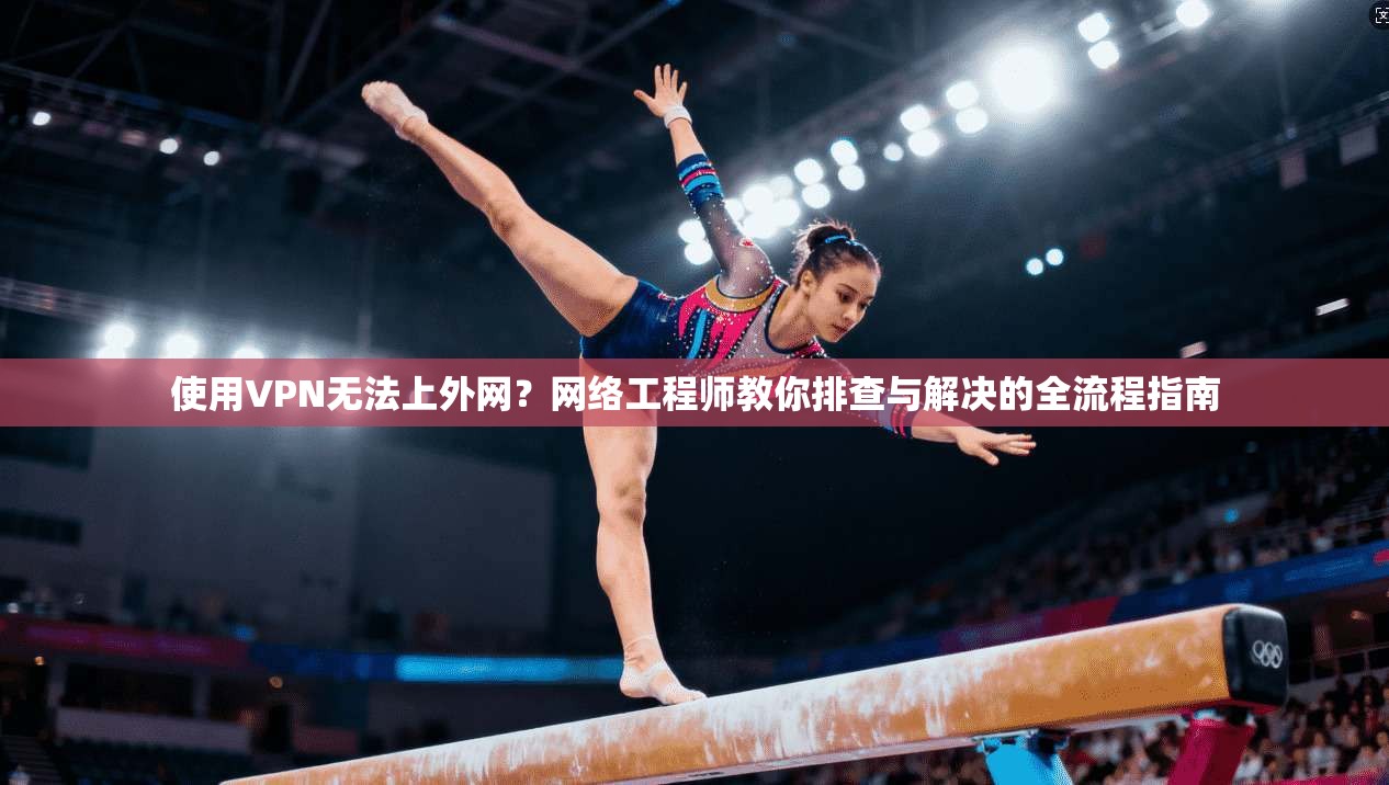使用VPN无法上外网？网络工程师教你排查与解决的全流程指南