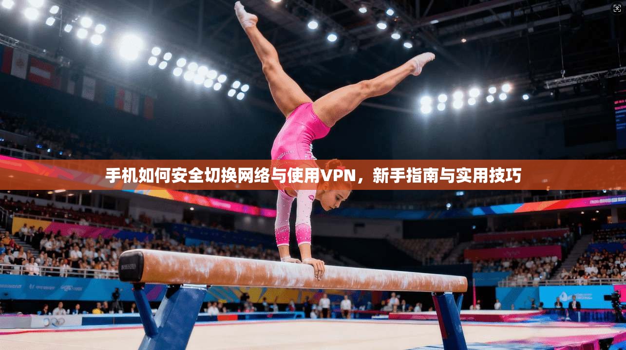 手机如何安全切换网络与使用VPN，新手指南与实用技巧