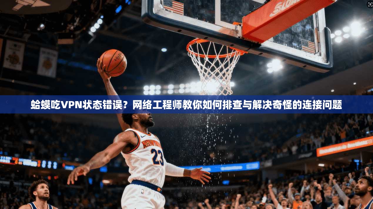 蛤蟆吃VPN状态错误？网络工程师教你如何排查与解决奇怪的连接问题