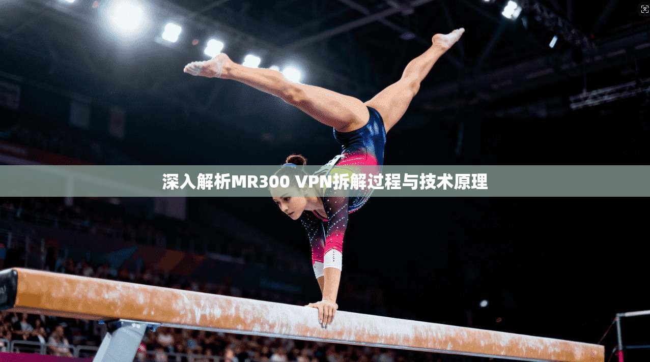 深入解析MR300 VPN拆解过程与技术原理