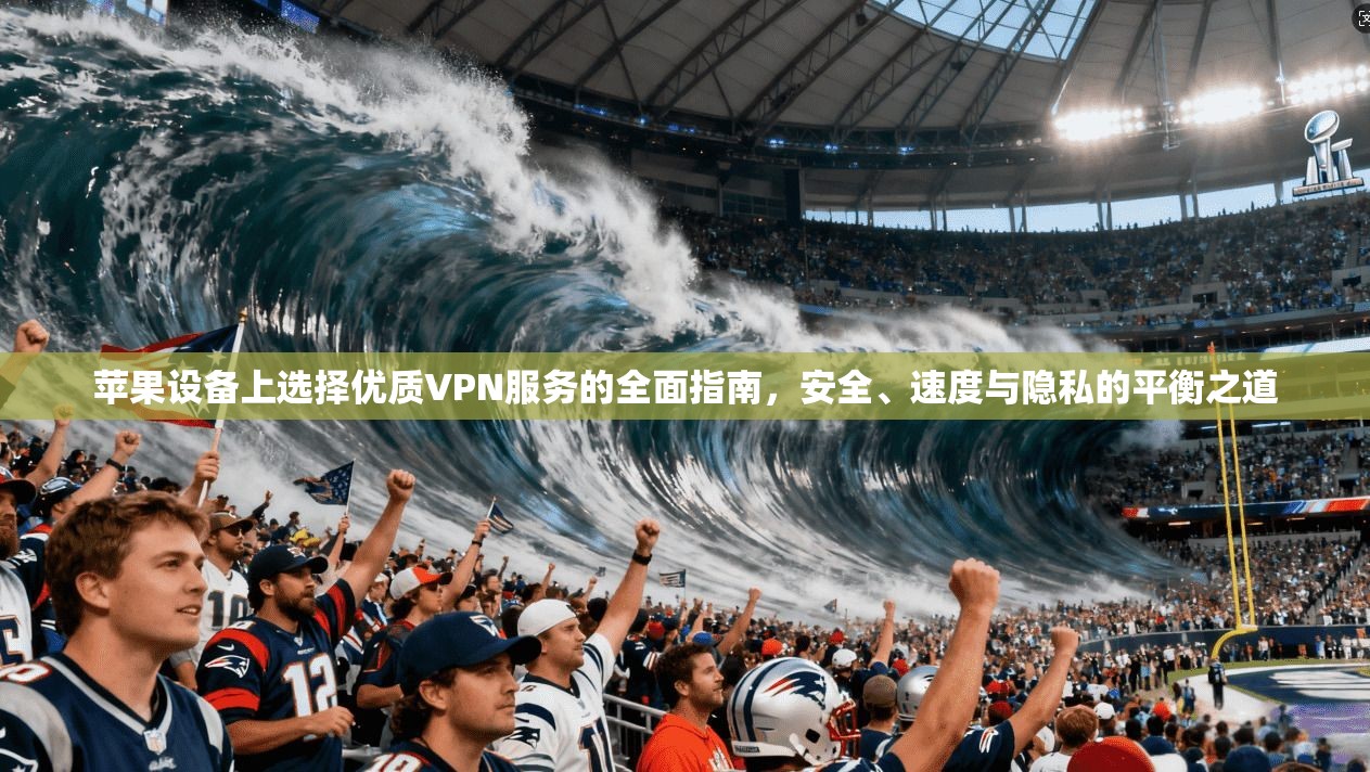 苹果设备上选择优质VPN服务的全面指南，安全、速度与隐私的平衡之道