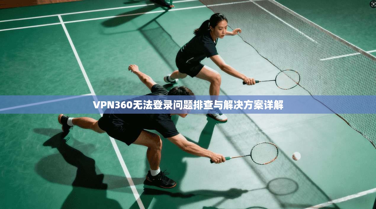 VPN360无法登录问题排查与解决方案详解