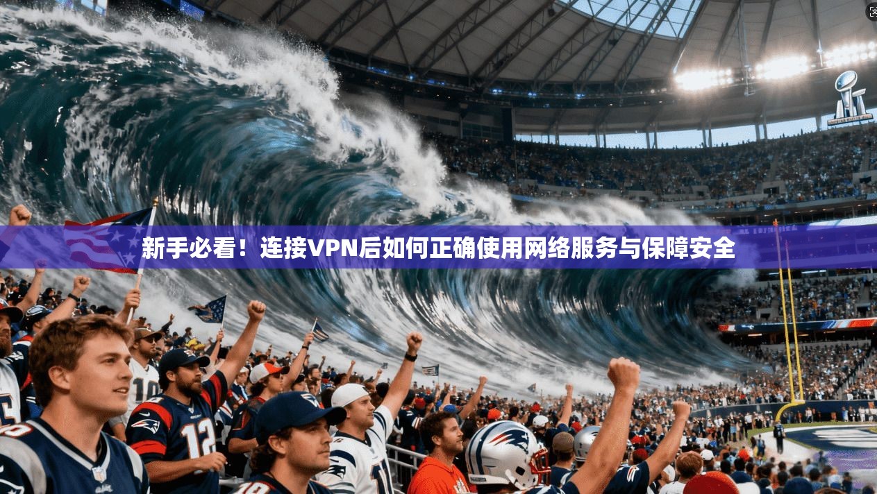 新手必看！连接VPN后如何正确使用网络服务与保障安全