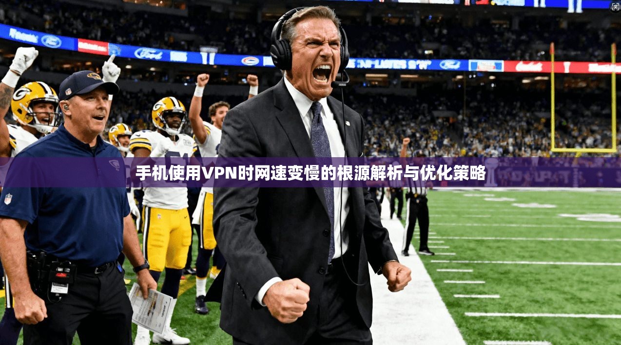 手机使用VPN时网速变慢的根源解析与优化策略