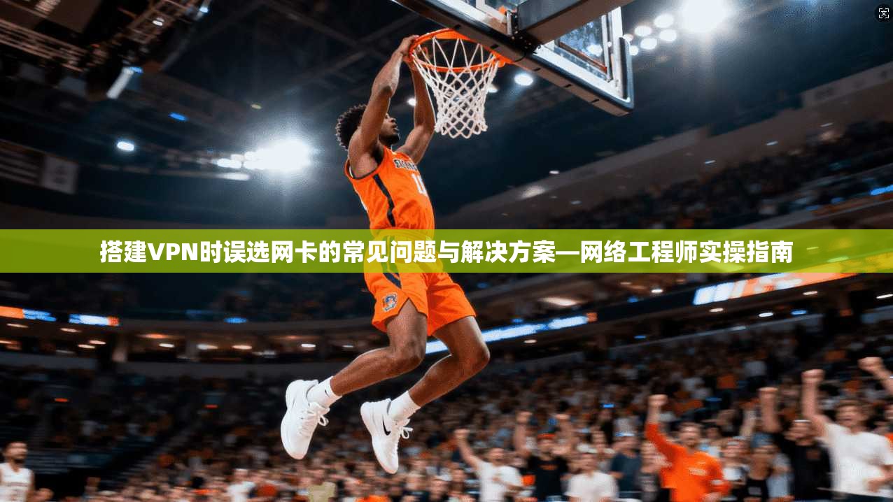 搭建VPN时误选网卡的常见问题与解决方案—网络工程师实操指南