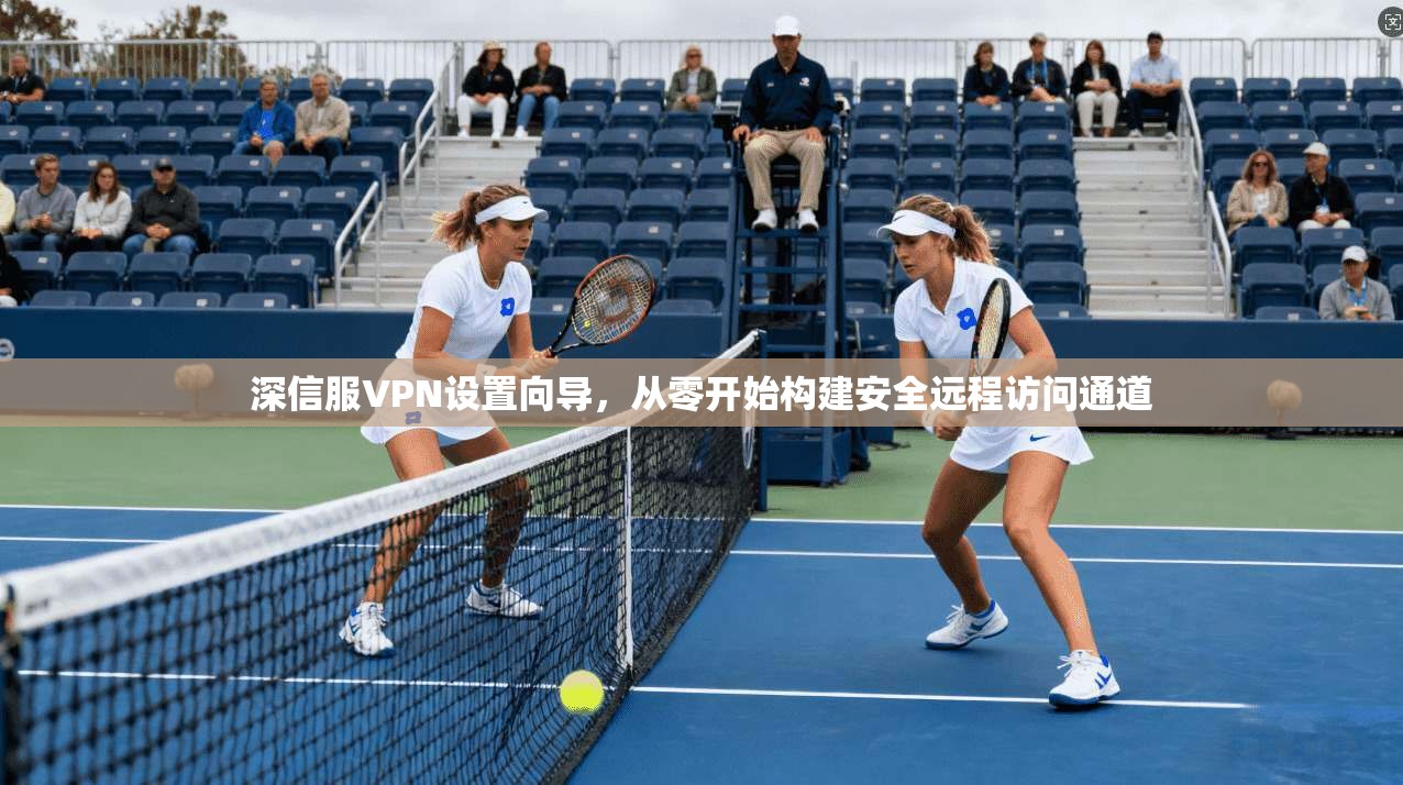 深信服VPN设置向导，从零开始构建安全远程访问通道