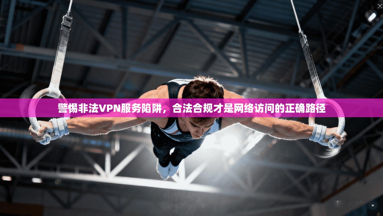 警惕非法VPN服务陷阱,合法合规才是网络访问的正确路径 警惕非法VPN服务陷阱,合法合规才是网络访问的正确路径