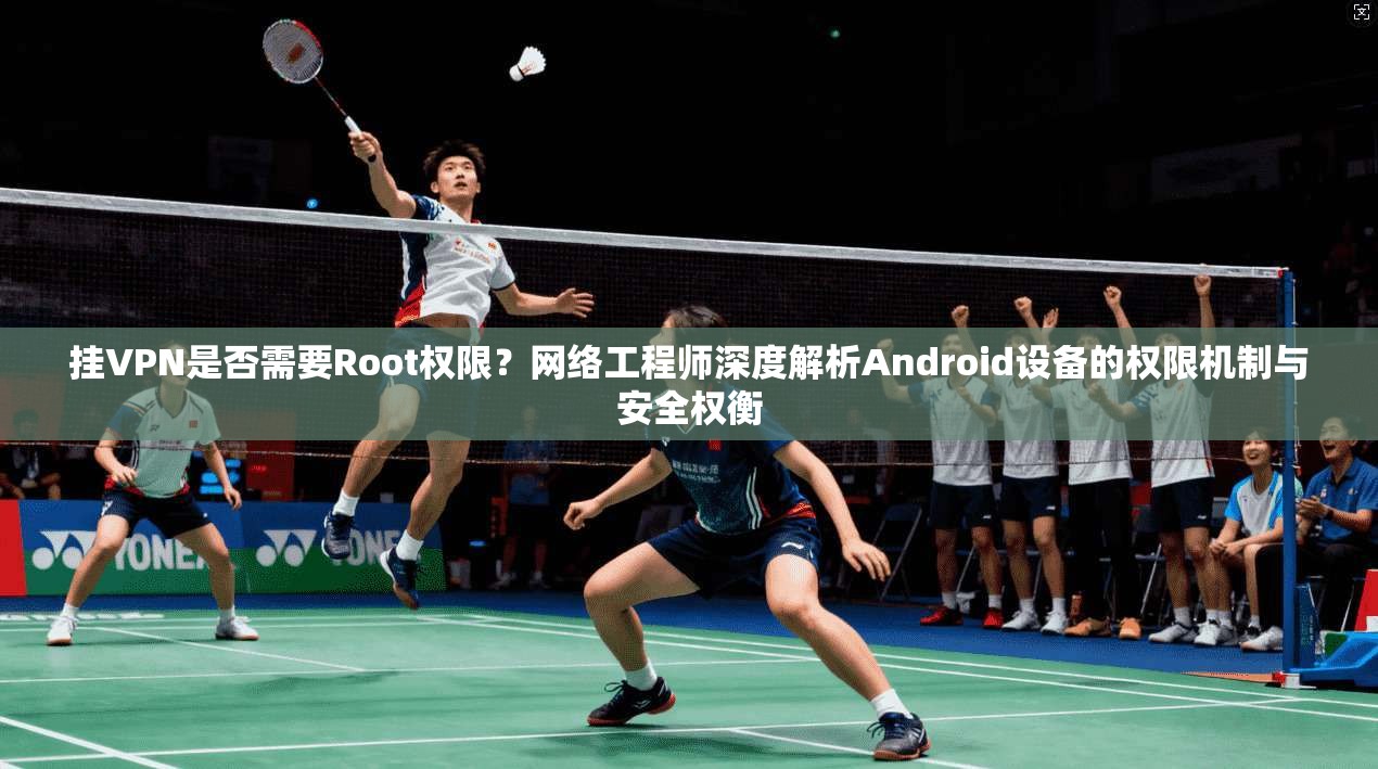 挂VPN是否需要Root权限？网络工程师深度解析Android设备的权限机制与安全权衡