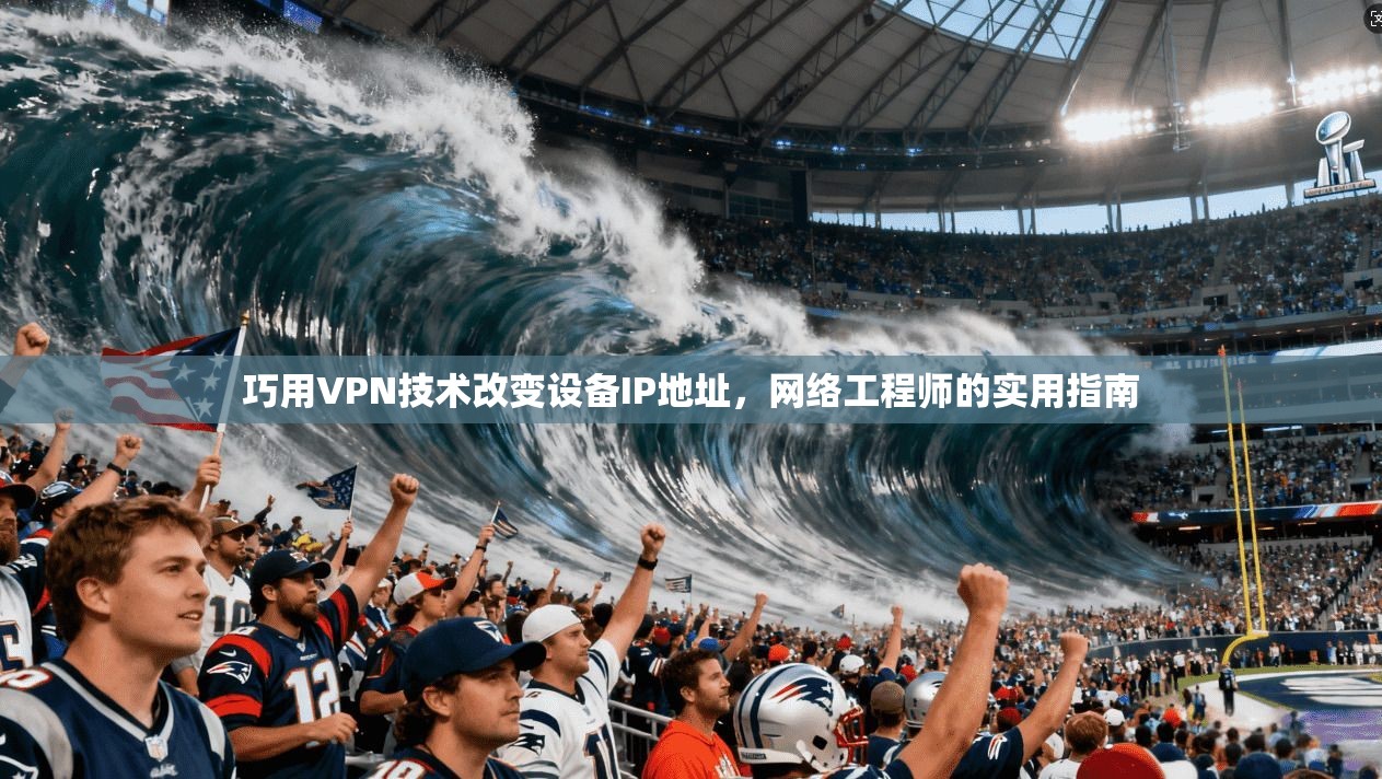 巧用VPN技术改变设备IP地址，网络工程师的实用指南