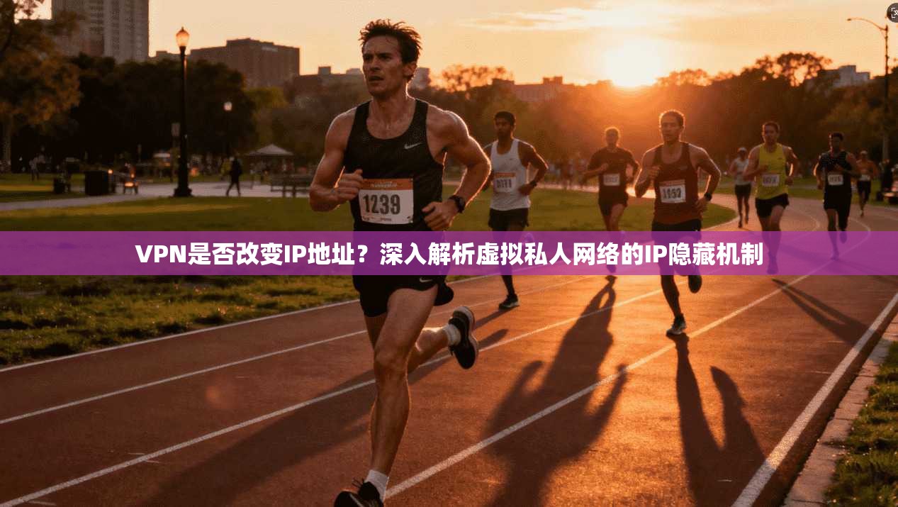VPN是否改变IP地址？深入解析虚拟私人网络的IP隐藏机制