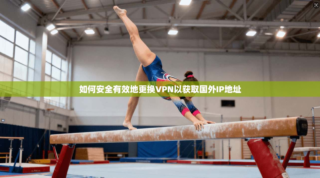 如何安全有效地更换VPN以获取国外IP地址