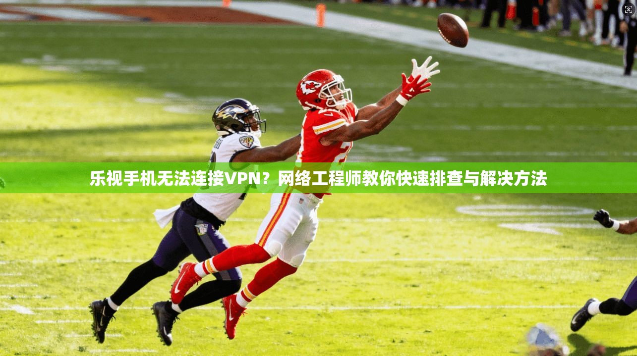 乐视手机无法连接VPN？网络工程师教你快速排查与解决方法