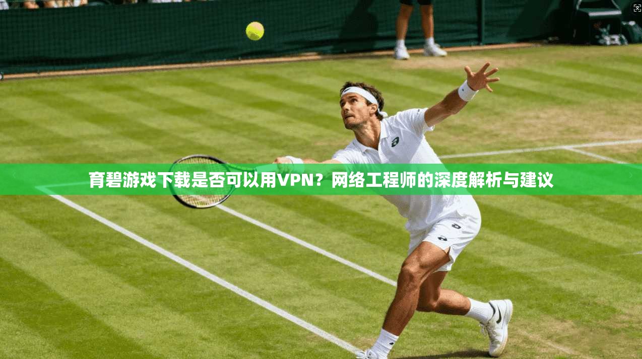 育碧游戏下载是否可以用VPN？网络工程师的深度解析与建议