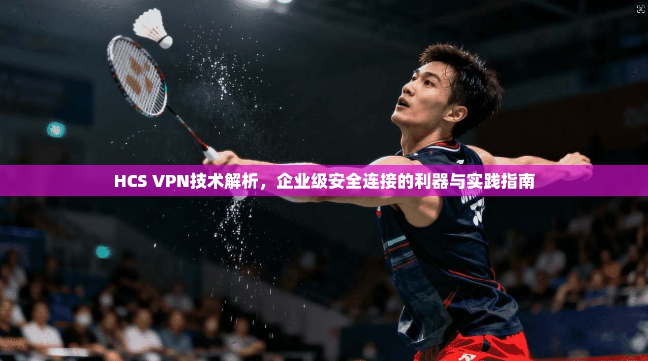 HCS VPN技术解析,企业级安全连接的利器与实践指南 HCS VPN技术解析,企业级安全连接的利器与实践指南