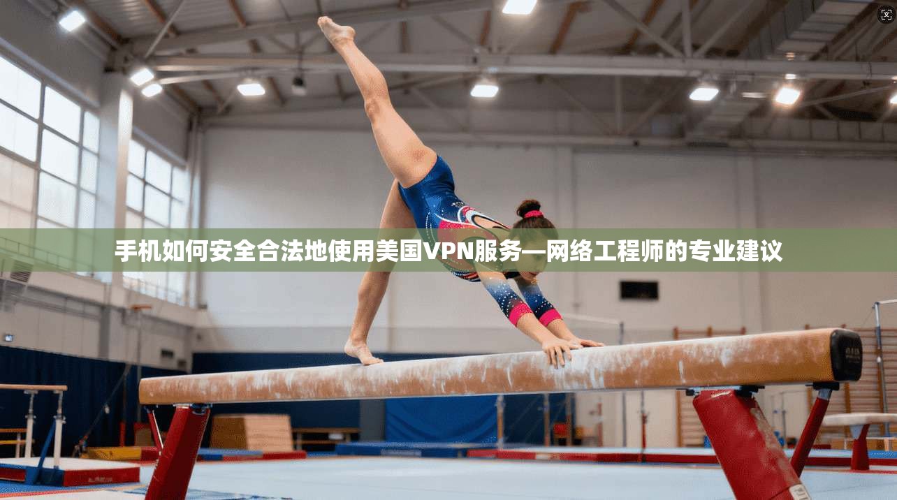 手机如何安全合法地使用美国VPN服务—网络工程师的专业建议