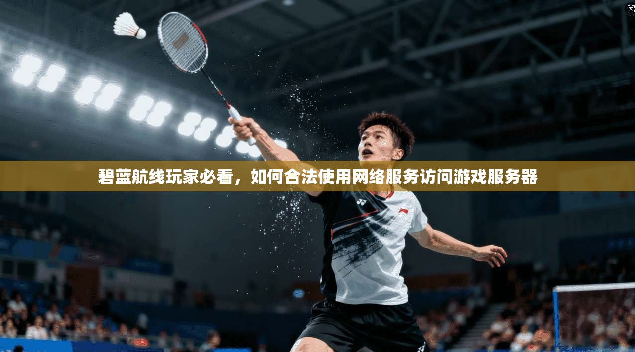 碧蓝航线玩家必看，如何合法使用网络服务访问游戏服务器