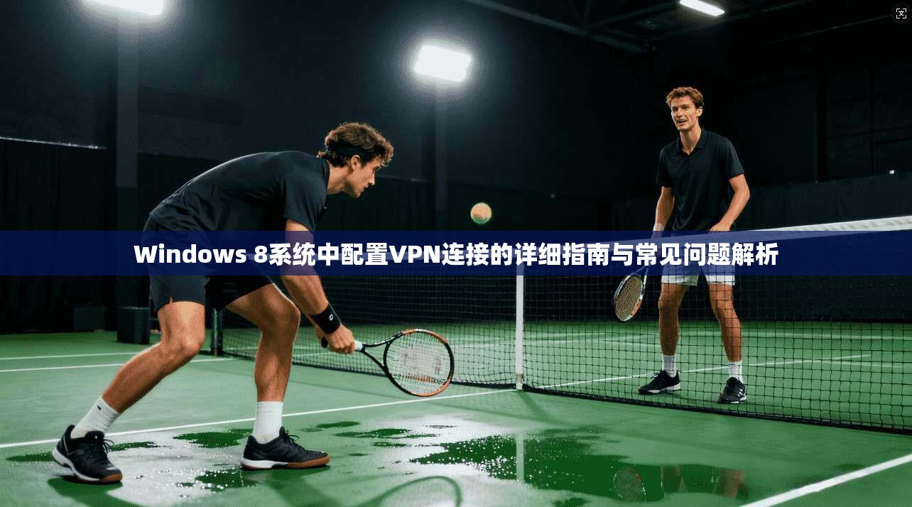 Windows 8系统中配置VPN连接的详细指南与常见问题解析
