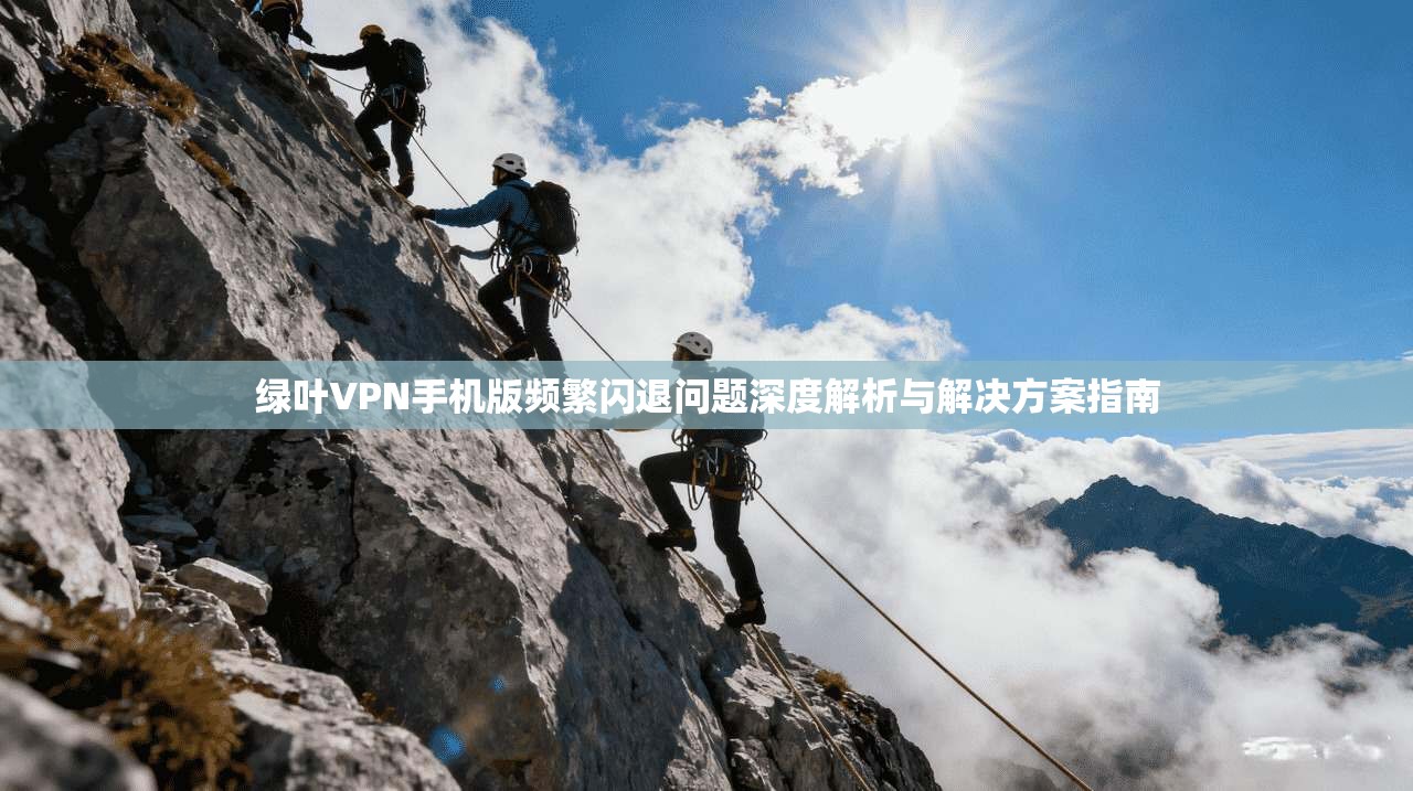 绿叶VPN手机版频繁闪退问题深度解析与解决方案指南