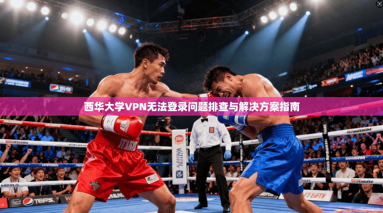 西华大学VPN无法登录问题排查与解决方案指南