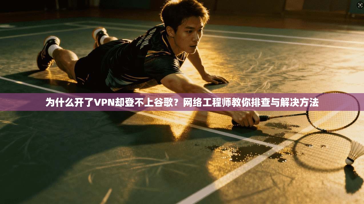 为什么开了VPN却登不上谷歌?网络工程师教你排查与解决方法 为什么开了VPN却登不上谷歌?网络工程师教你排查与解决方法