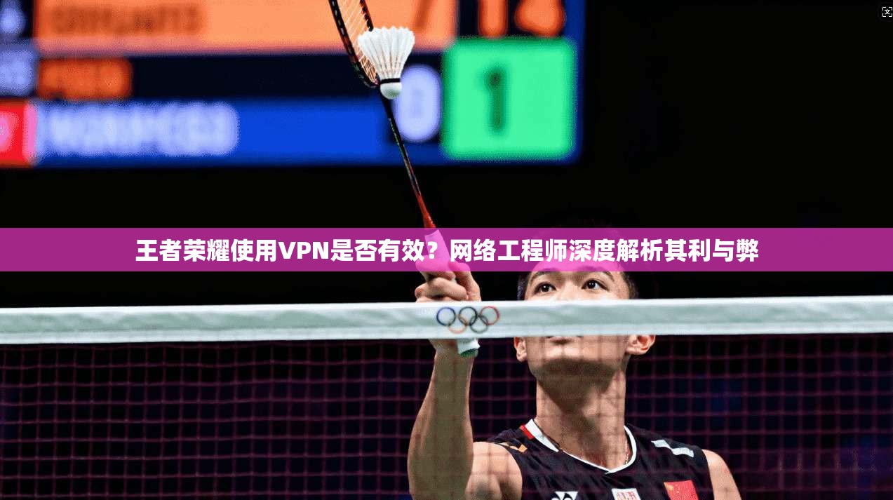 王者荣耀使用VPN是否有效？网络工程师深度解析其利与弊
