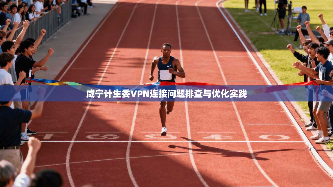 咸宁计生委VPN连接问题排查与优化实践 咸宁计生委VPN连接问题排查与优化实践