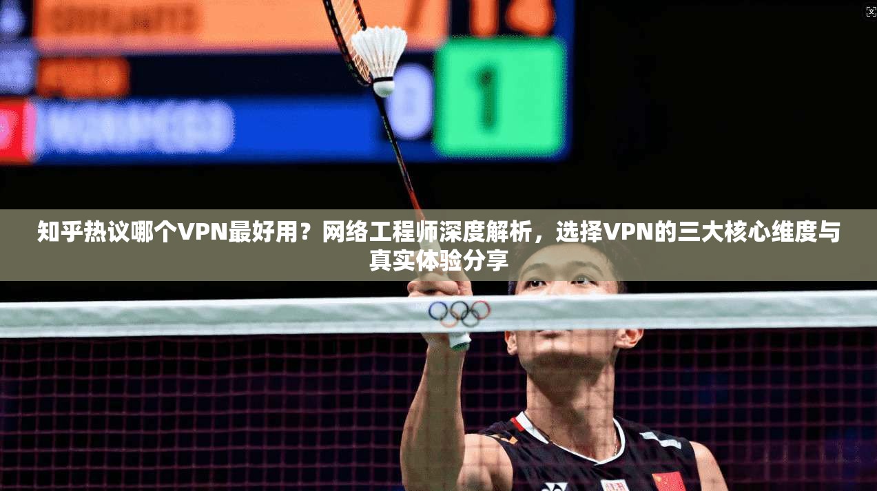 知乎热议哪个VPN最好用？网络工程师深度解析，选择VPN的三大核心维度与真实体验分享