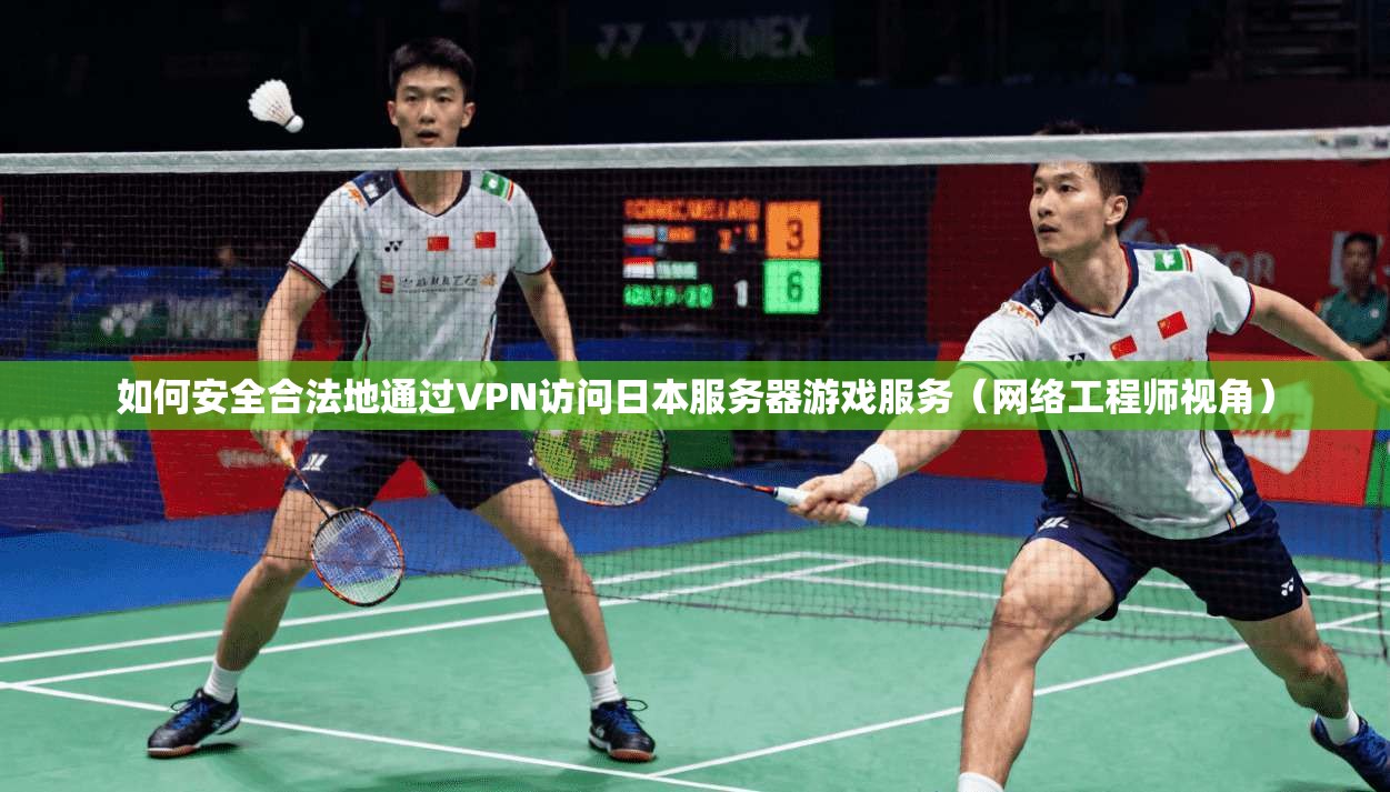 如何安全合法地通过VPN访问日本服务器游戏服务（网络工程师视角）