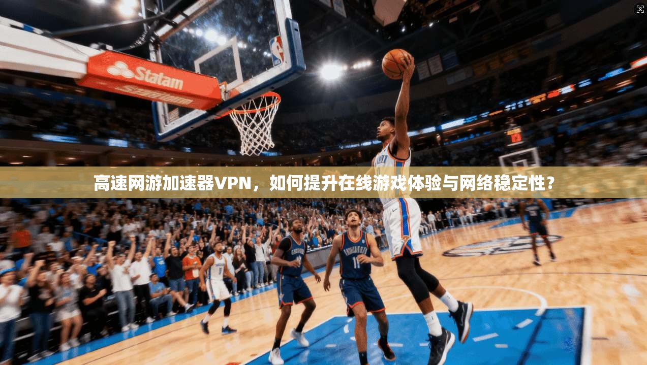 高速网游加速器VPN，如何提升在线游戏体验与网络稳定性？