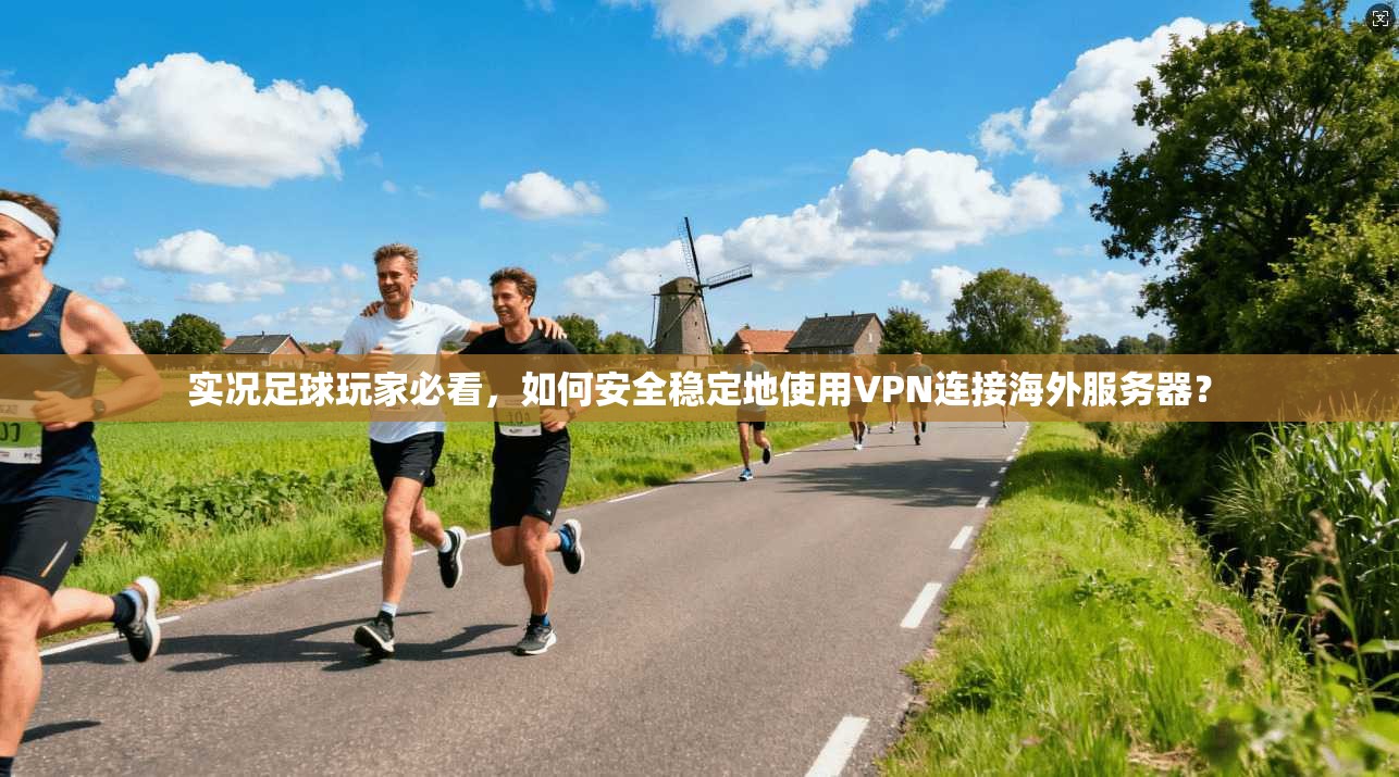 实况足球玩家必看，如何安全稳定地使用VPN连接海外服务器？