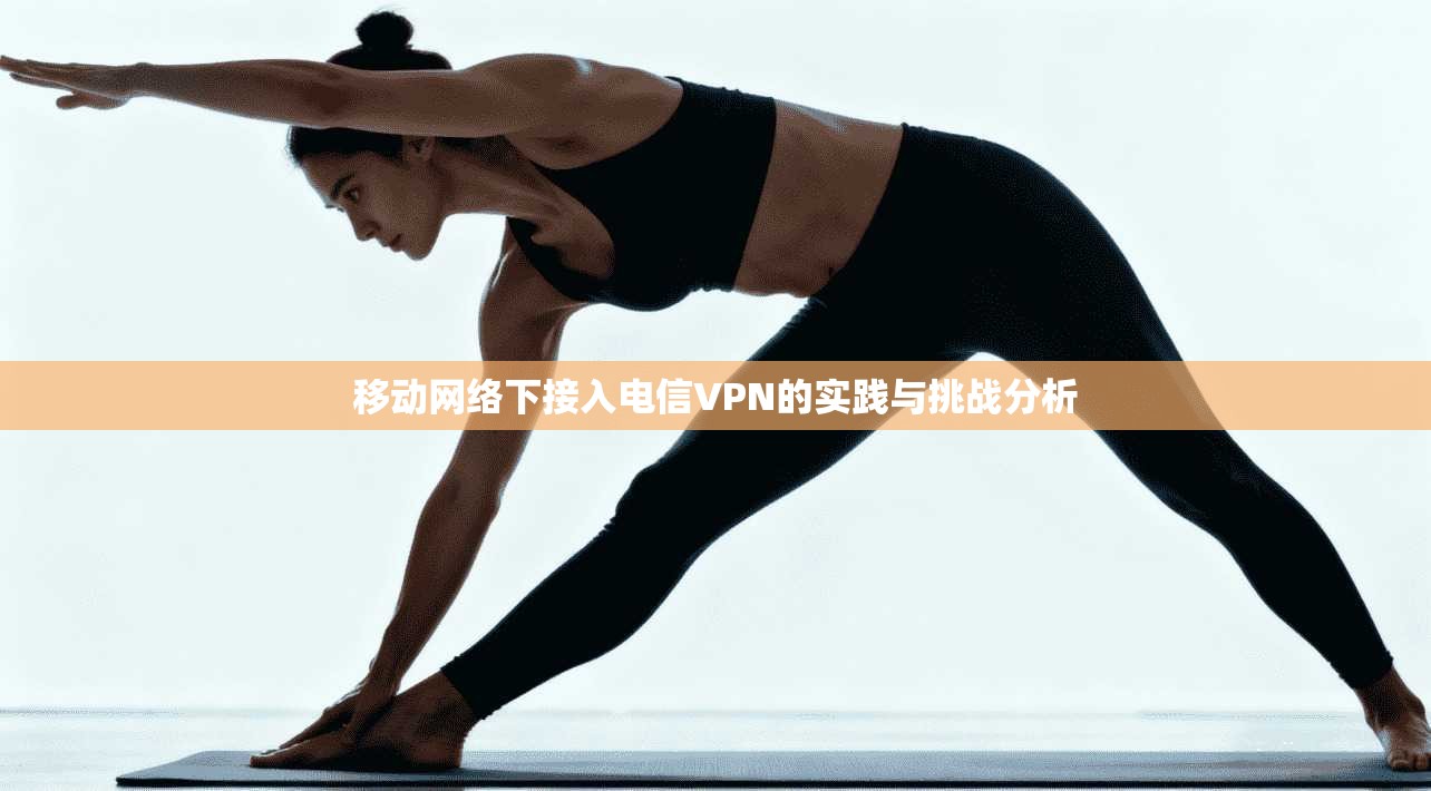 移动网络下接入电信VPN的实践与挑战分析