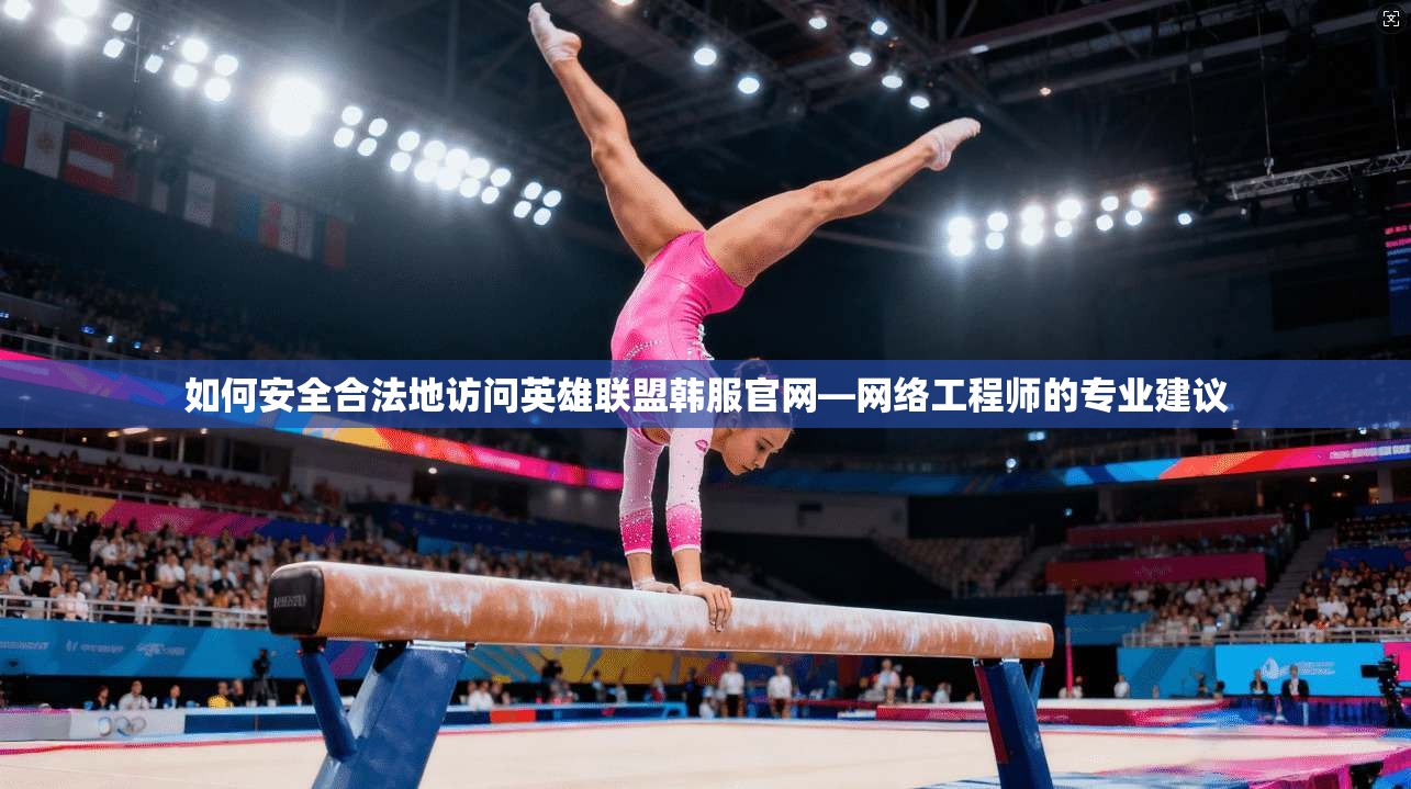 如何安全合法地访问英雄联盟韩服官网—网络工程师的专业建议