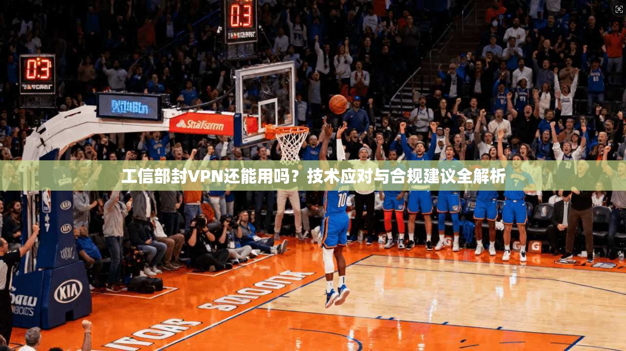 工信部封VPN还能用吗？技术应对与合规建议全解析