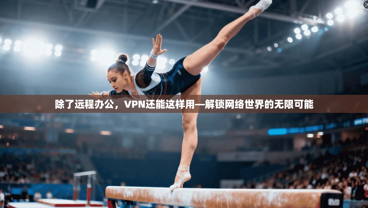 除了远程办公，VPN还能这样用—解锁网络世界的无限可能