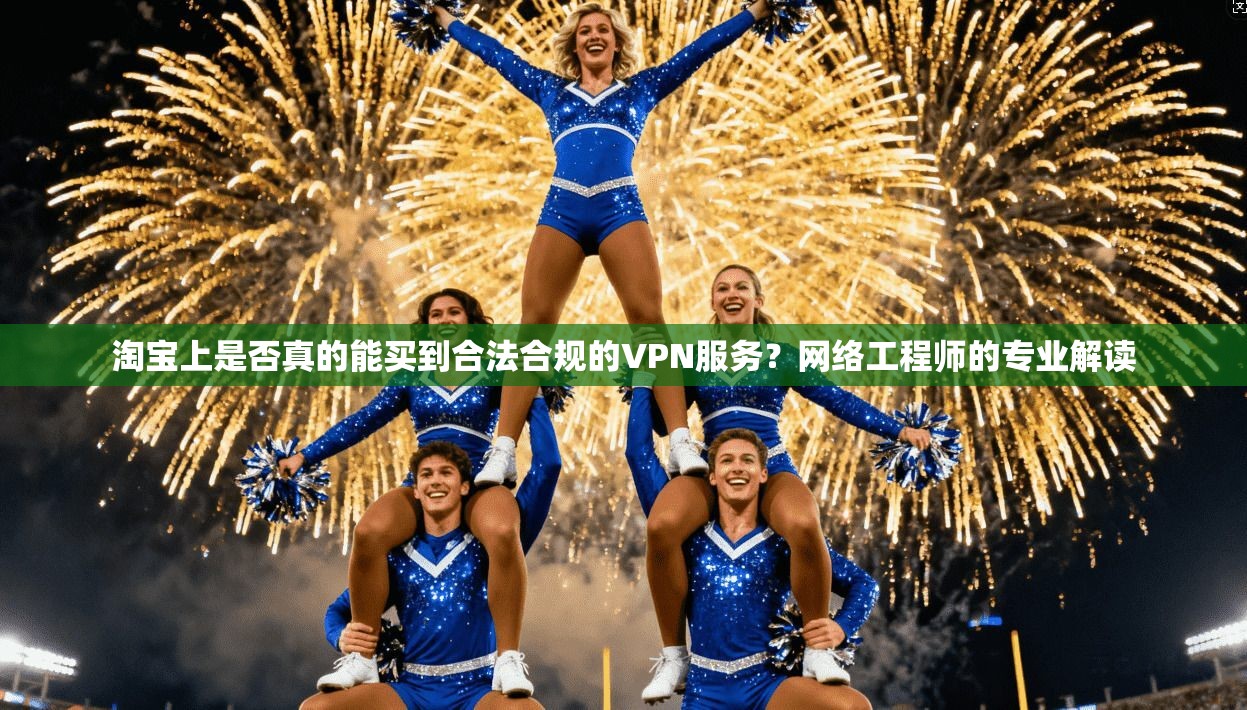 淘宝上是否真的能买到合法合规的VPN服务？网络工程师的专业解读